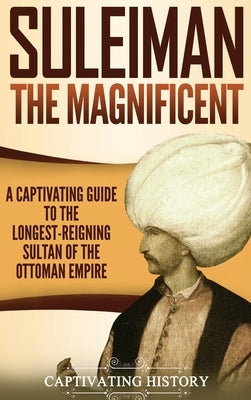 Suleiman the Magnificent: A Captivating Guide to the Longest-Reigning Sultan of the Ottoman Empire by History, Captivating