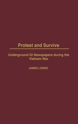 Protest and Survive: Underground GI Newspapers during the Vietnam War by Lewes, James