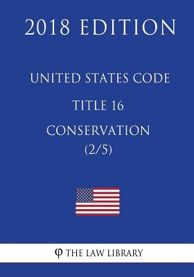 United States Code - Title 16 - Conservation (2/5) (2018 Edition) by The Law Library