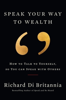 Speak Your Way to Wealth: How To Talk To Yourself, So You Can Speak With Others by Di Britannia, Richard