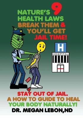 Nature's 9 Health Laws Break Them & You'll Get Jail Time! Stay Out of Jail. A How to Guide to Heal Your Body Naturally! by Lebon Nd, Megan