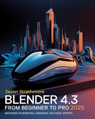 Blender 4.3 From Beginner to Pro: The Ultimate Guide to Mastering 3D Modeling, Animation, and Visual Effects to Bring Your Imagination to Life by Strathmore, Jaxon