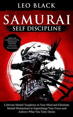 Samurai Self Discipline: Cultivate Mental Toughness in Your Mind and Eliminate Mental Distractions to Supercharge Your Focus and Achieve What Y by Black, Leo