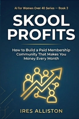 Skool Profits How to Build a Paid Membership Community That Makes You Money Every Month: The Step-by-Step Guide for Coaches, Consultants & Women Over by Alliston, Ires