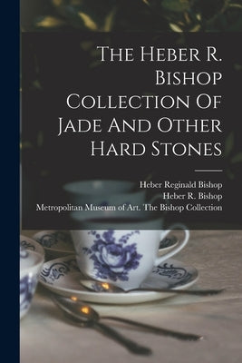 The Heber R. Bishop Collection Of Jade And Other Hard Stones by Metropolitan Museum of Art (New York