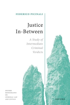 Justice In-Between: A Study of Intermediate Criminal Verdicts by Picinali, Federico