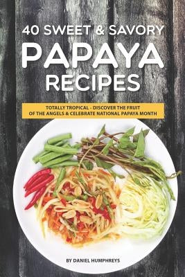 40 Sweet & Savory Papaya Recipes: Totally Tropical - Discover the Fruit of the Angels Celebrate National Papaya Month by Humphreys, Daniel