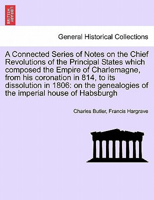 A Connected Series of Notes on the Chief Revolutions of the Principal States Which Composed the Empire of Charlemagne, from His Coronation in 814, to by Butler, Charles