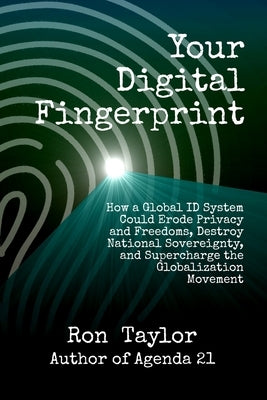 Your Digital Fingerprint: How a Global ID System Could Erode Privacy and Freedoms, Destroy National Sovereignty, and Supercharge the Globalization Mov by Taylor, Ron
