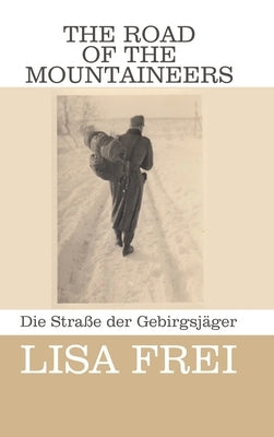The Road of the Mountaineers: Die Straße der Gebirgsjäger by Frei, Lisa