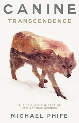 Canine Transcendence: The Scientific Impact of The Canidae Species by Phife, Michael