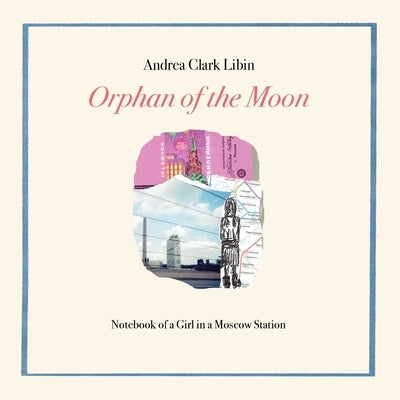 Orphan of the Moon: Notebook of a Girl in a Moscow Station by Libin, Andrea Clark