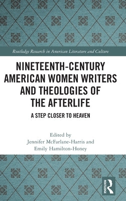 Nineteenth-Century American Women Writers and Theologies of the Afterlife: A Step Closer to Heaven by McFarlane-Harris, Jennifer