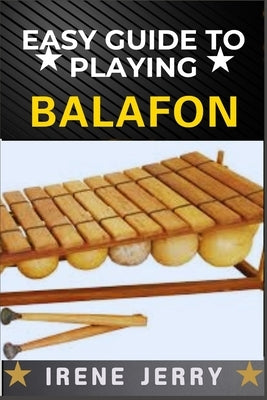 Easy Guide to Playing Balafon: a step-by-step approach to mastering the timeless sound of the mbira and unlocking its rich cultural heritage. by Jerry, Irene