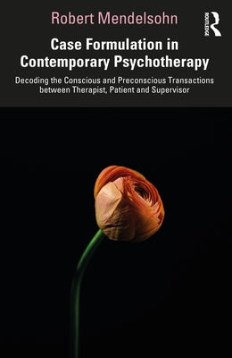 Case Formulation in Contemporary Psychotherapy: Decoding the Conscious and Preconscious Transactions between Therapist, Patient and Supervisor by Mendelsohn, Robert