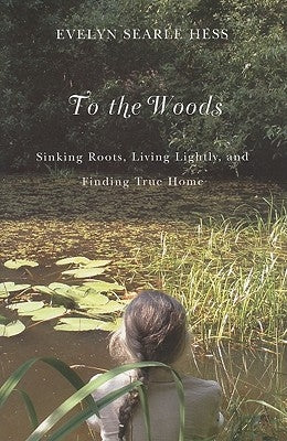 To the Woods: Sinking Roots, Living Lightly, and Finding True Home by Hess, Evelyn Searle