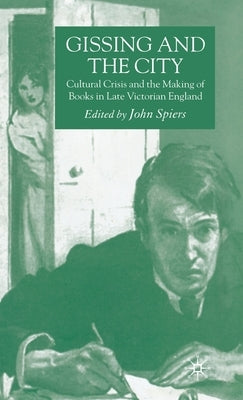 Gissing and the City: Cultural Crisis and the Making of Books in Late-Victorian England by Spiers, J.
