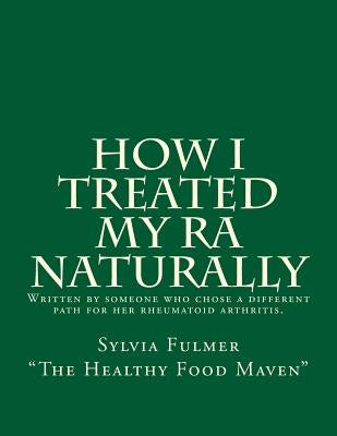 How I Treated My RA Naturally: Written by someone who chose a different path for her rheumatoid arthritis. by Fulmer, Sylvia