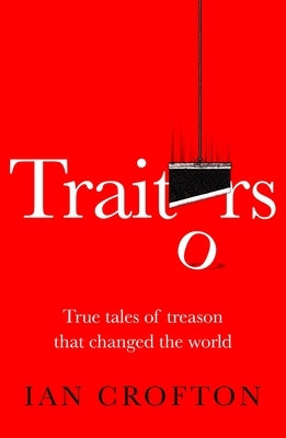 Traitors and Turncoats: From Judas Iscariot to the Men Who Plotted to Kill Hitler by Crofton, Ian