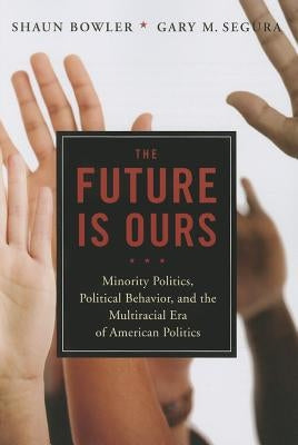 The Future Is Ours: Minority Citizens, Political Behavior, and the Multiracial Era of American Politics by Bowler, Shaun