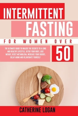 Intermittent Fasting for Women Over 50: The Ultimate Guide To Unlock The Secrets to a Long and Healthy Lifestyle. Detox Your Body, Lose Weight, Reset by Logan, Catherine