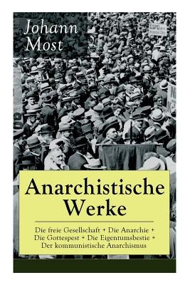Anarchistische Werke: Die freie Gesellschaft + Die Anarchie + Die Gottespest + Die Eigentumsbestie + Der kommunistische Anarchismus: Die Pri by Most, Johann