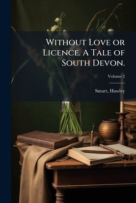 Without Love or Licence. A Tale of South Devon.; Volume 2 by Smart, Hawley