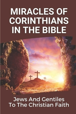 Miracles Of Corinthians In The Bible: Jews And Gentiles To The Christian Faith: Truth Of God by Berley, Hipolito