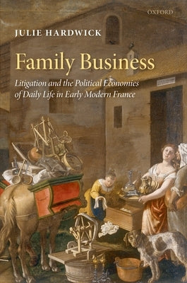 Family Business: Litigation and the Political Economies of Daily Life in Early Modern France by Hardwick, Julie