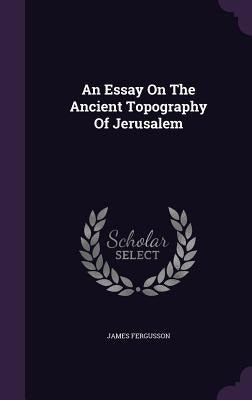 An Essay On The Ancient Topography Of Jerusalem by Fergusson, James
