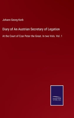 Diary of An Austrian Secretary of Legation: At the Court of Czar Peter the Great. In two Vols. Vol. 1 by Korb, Johann Georg