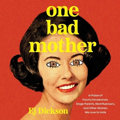 One Bad Mother: In Praise of Psycho Housewives, Stage Parents, Momfluencers, and Other Women We Love to Hate by Dickson, Ej