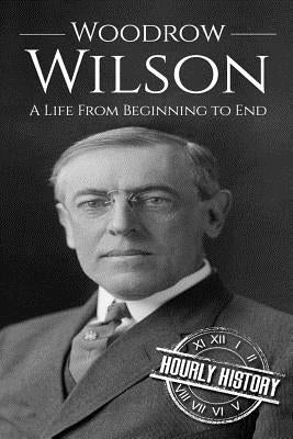 Woodrow Wilson: A Life From Beginning to End by History, Hourly