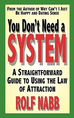 You Don't Need a System: A Straightforward Guide to Using the Law of Attraction by Nabb, Rolf