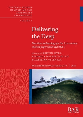Delivering the Deep: Maritime archaeology for the 21st century: selected papers from IKUWA 7 by Ilves, Kristin
