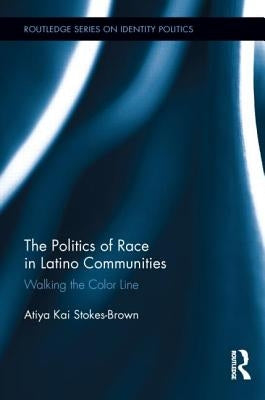 The Politics of Race in Latino Communities: Walking the Color Line by Stokes-Brown, Atiya Kai