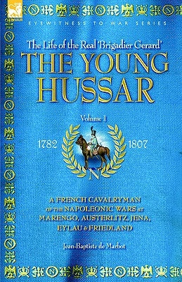 The Young Hussar - Volume 1 - A French Cavalryman of the Napoleonic Wars at Marengo, Austerlitz, Jena, Eylau & Friedland by de Marbot, Jean Baptiste