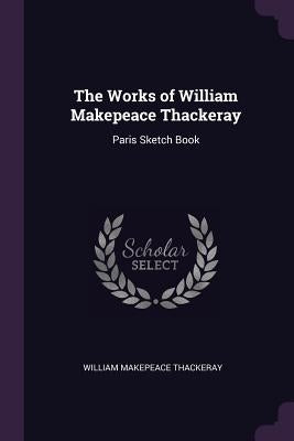 The Works of William Makepeace Thackeray: Paris Sketch Book by Thackeray, William Makepeace