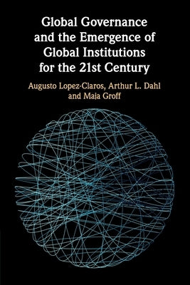 Global Governance and the Emergence of Global Institutions for the 21st Century by Lopez-Claros, Augusto
