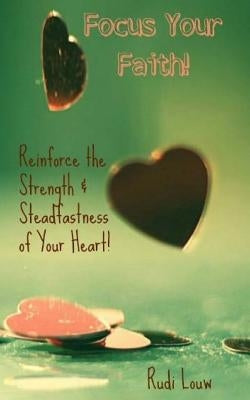 Focus Your Faith!: Reinforce the Strength & Steadfastness of Your Heart! by Louw, Rudi