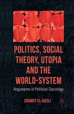 Politics, Social Theory, Utopia and the World-System: Arguments in Political Sociology by El-Ojeili, C.