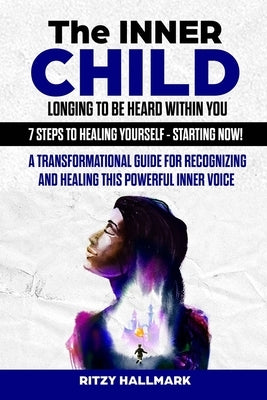 The Inner Child Longing To Be Heard Within You - 7 Steps to Healing Yourself - Starting Now!: A transformational guide for recognizing and healing thi by Hallmark, Ritzy