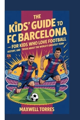 The Kids'guide to FC Barcelona - For Kids Who Love Football: History, heroes and fun trivia about the world's greatest team by Torres, Maxwell