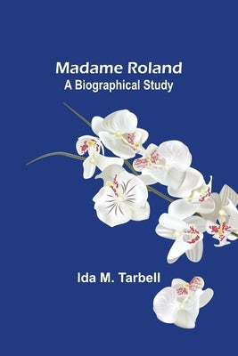 Madame Roland: A Biographical Study by M. Tarbell, Ida