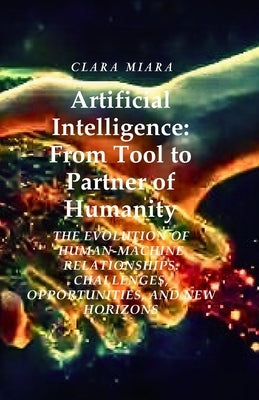 Artificial Intelligence: From Tool to Partner of Humanity: The Evolution of Human-Machine Relationships: Challenges, Opportunities, and New Horizons by Miara