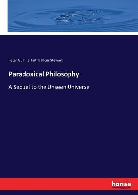 Paradoxical Philosophy: A Sequel to the Unseen Universe by Stewart, Balfour