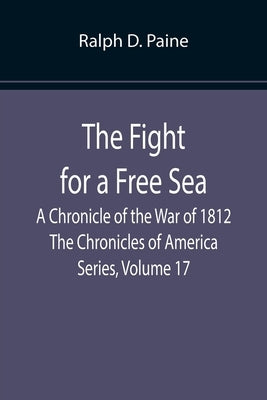 The Fight for a Free Sea: A Chronicle of the War of 1812 The Chronicles of America Series, Volume 17 by D. Paine, Ralph