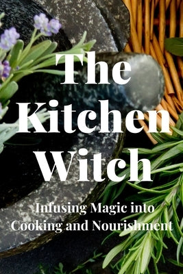 The Kitchen Witch: Infusing Magic into Cooking and Nourishment by Callaghan, Nichole
