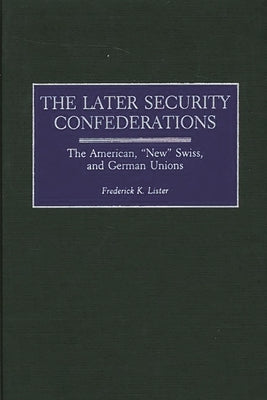 Later Security Confederations: The American, New Swiss, and German Unions by Lister, Frederick K.