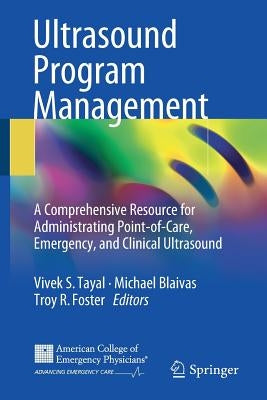 Ultrasound Program Management: A Comprehensive Resource for Administrating Point-Of-Care, Emergency, and Clinical Ultrasound by Tayal, Vivek S.